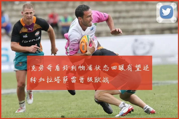 克劳奇看好利物浦状态回暖有望逆转加拉塔萨雷晋级欧战