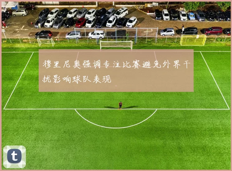 穆里尼奥强调专注比赛避免外界干扰影响球队表现