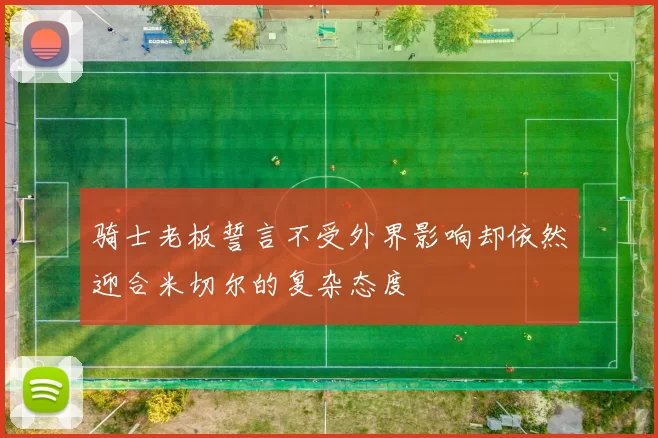 骑士老板誓言不受外界影响却依然迎合米切尔的复杂态度