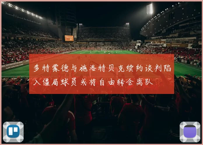 多特蒙德与施洛特贝克续约谈判陷入僵局球员或将自由转会离队