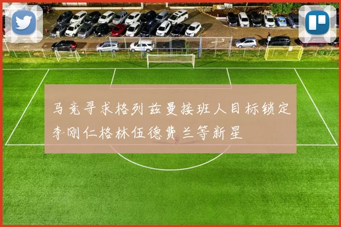 马竞寻求格列兹曼接班人目标锁定李刚仁格林伍德费兰等新星