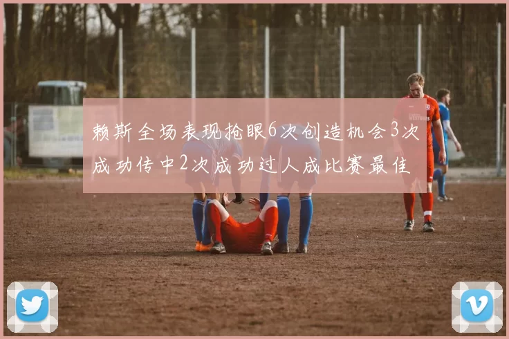 赖斯全场表现抢眼6次创造机会3次成功传中2次成功过人成比赛最佳