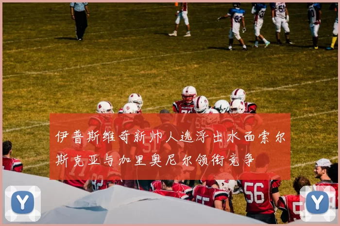 伊普斯维奇新帅人选浮出水面索尔斯克亚与加里奥尼尔领衔竞争