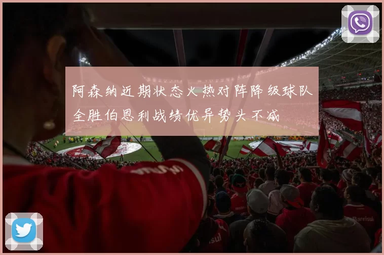 阿森纳近期状态火热对阵降级球队全胜伯恩利战绩优异势头不减