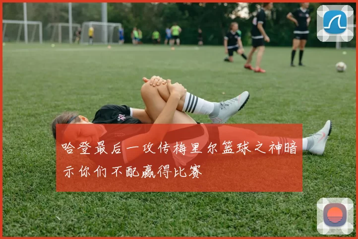哈登最后一攻传梅里尔篮球之神暗示你们不配赢得比赛