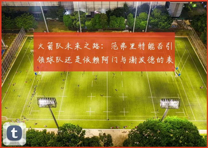 火箭队未来之路：范弗里特能否引领球队还是依赖阿门与谢泼德的表现