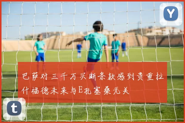 巴萨对三千万买断条款感到贵重拉什福德未来与E孔塞桑无关