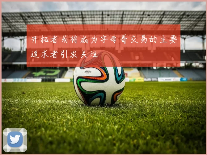 开拓者或将成为字母哥交易的主要追求者引发关注