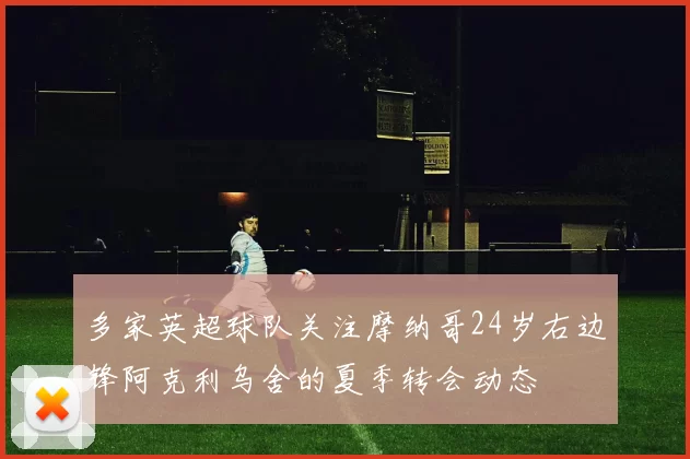 多家英超球队关注摩纳哥24岁右边锋阿克利乌舍的夏季转会动态