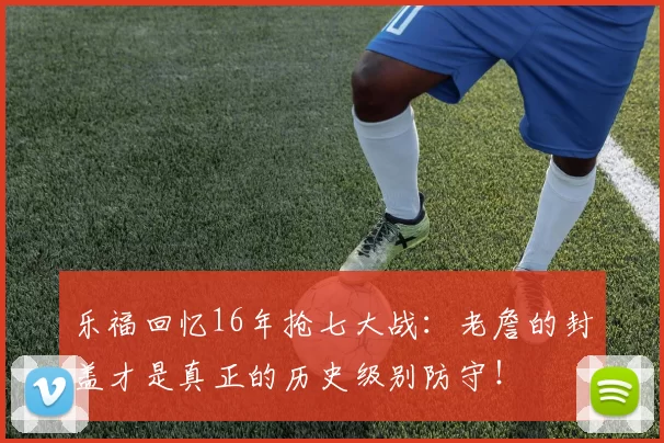 乐福回忆16年抢七大战：老詹的封盖才是真正的历史级别防守！