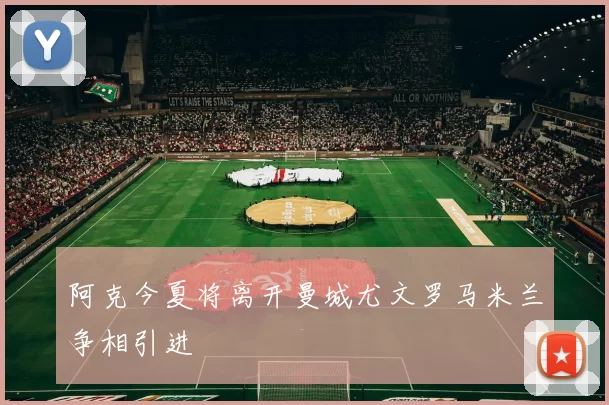 阿克今夏将离开曼城尤文罗马米兰争相引进