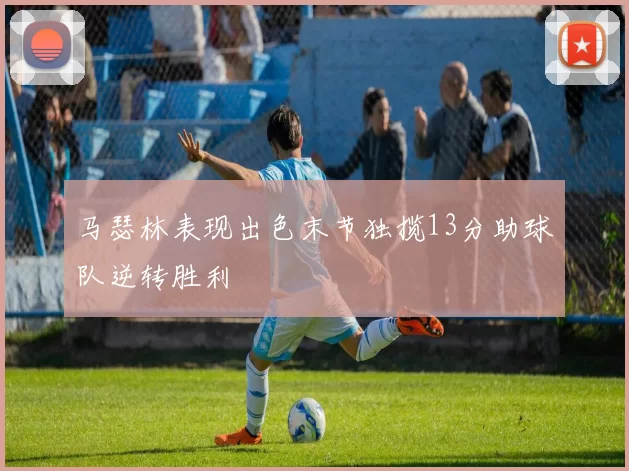 马瑟林表现出色末节独揽13分助球队逆转胜利