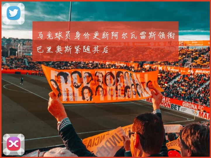 马竞球员身价更新阿尔瓦雷斯领衔巴里奥斯紧随其后