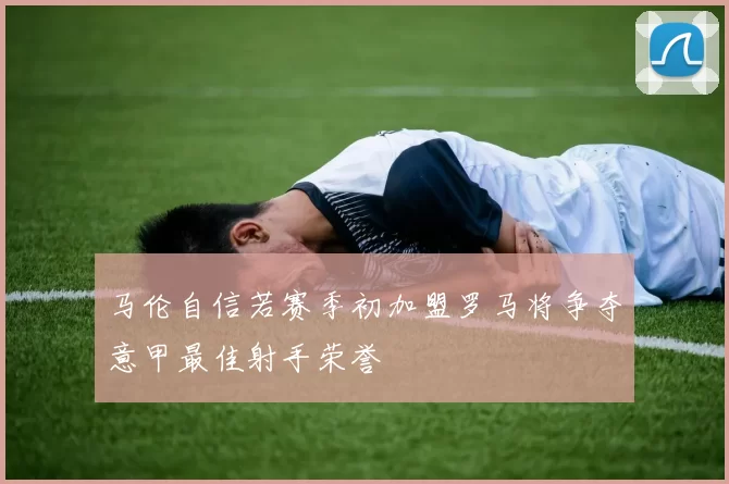 马伦自信若赛季初加盟罗马将争夺意甲最佳射手荣誉