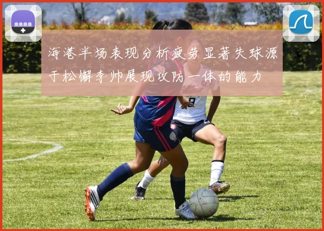 海港半场表现分析疲劳显著失球源于松懈李帅展现攻防一体的能力