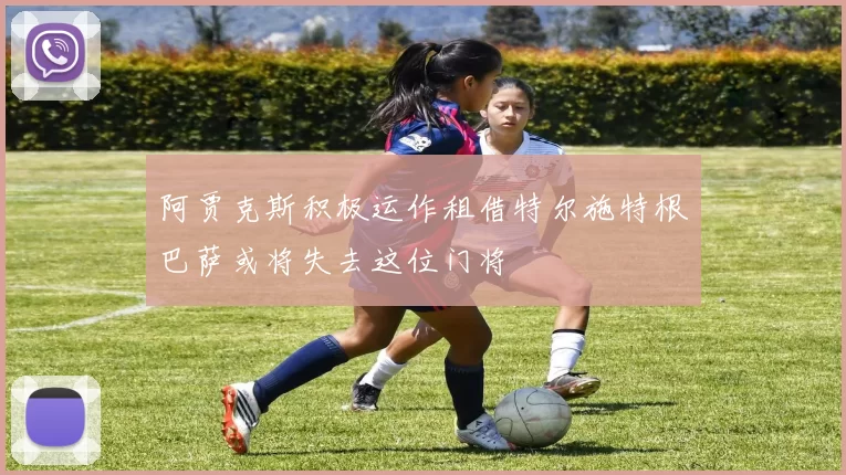 阿贾克斯积极运作租借特尔施特根巴萨或将失去这位门将